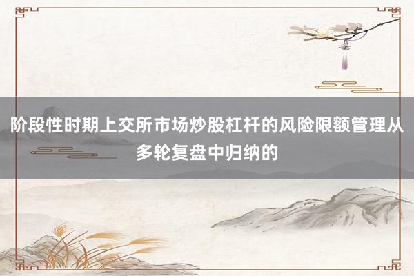 阶段性时期上交所市场炒股杠杆的风险限额管理从多轮复盘中归纳的