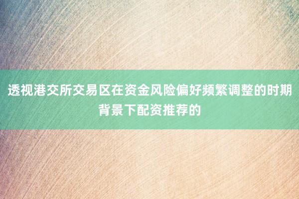 透视港交所交易区在资金风险偏好频繁调整的时期背景下配资推荐的