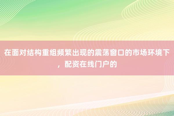 在面对结构重组频繁出现的震荡窗口的市场环境下,配资在线门户的