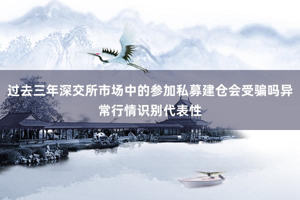 过去三年深交所市场中的参加私募建仓会受骗吗异常行情识别代表性