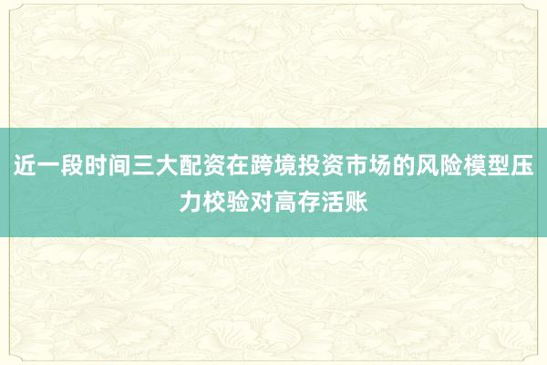 近一段时间三大配资在跨境投资市场的风险模型压力校验对高存活账