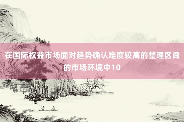 在国际权益市场面对趋势确认难度较高的整理区间的市场环境中10