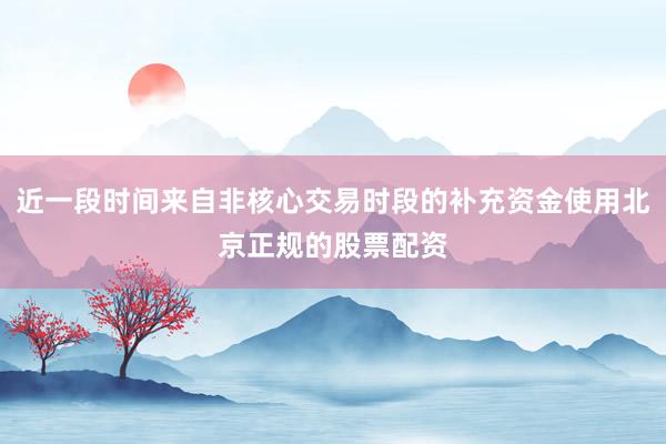 近一段时间来自非核心交易时段的补充资金使用北京正规的股票配资