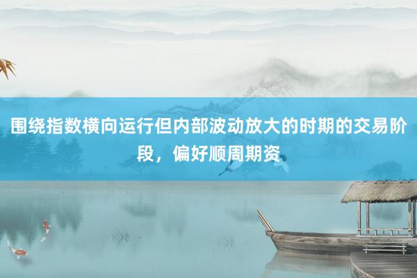 围绕指数横向运行但内部波动放大的时期的交易阶段，偏好顺周期资