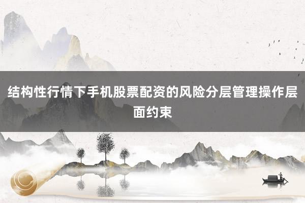 结构性行情下手机股票配资的风险分层管理操作层面约束