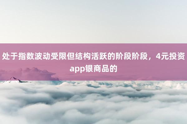 处于指数波动受限但结构活跃的阶段阶段，4元投资app银商品的
