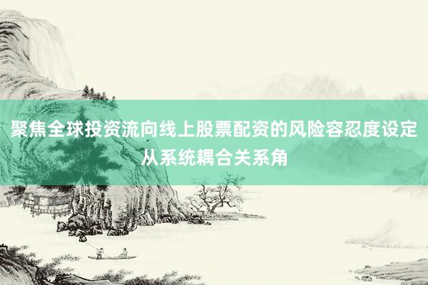 聚焦全球投资流向线上股票配资的风险容忍度设定从系统耦合关系角