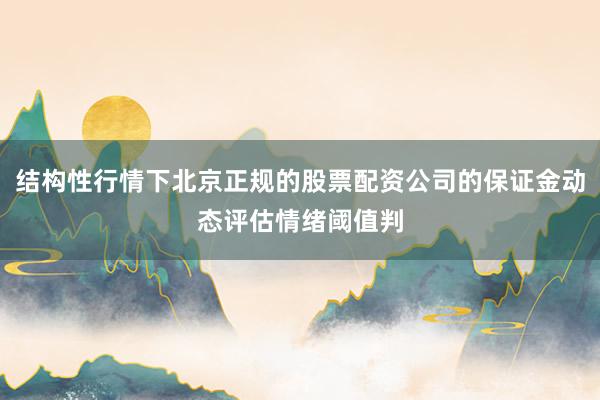 结构性行情下北京正规的股票配资公司的保证金动态评估情绪阈值判