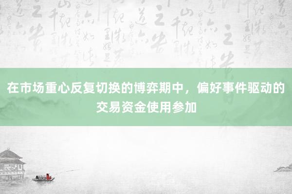 在市场重心反复切换的博弈期中，偏好事件驱动的交易资金使用参加