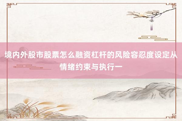 境内外股市股票怎么融资杠杆的风险容忍度设定从情绪约束与执行一