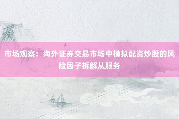 市场观察：海外证券交易市场中模拟配资炒股的风险因子拆解从服务