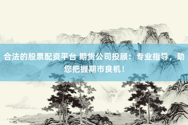 合法的股票配资平台 期货公司投顾：专业指导，助您把握期市良机！