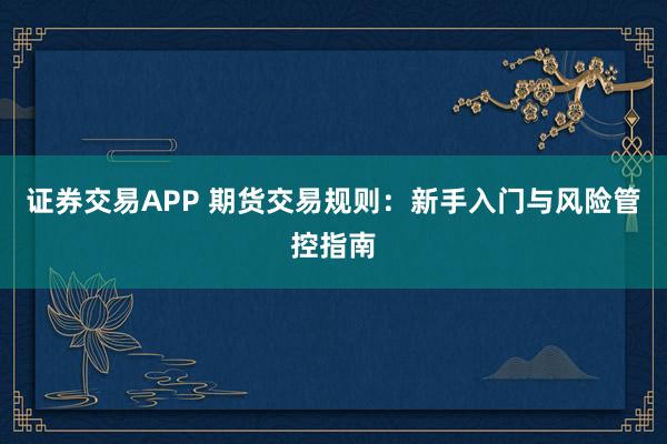 证券交易APP 期货交易规则：新手入门与风险管控指南