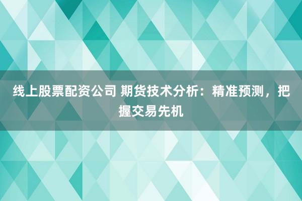 线上股票配资公司 期货技术分析：精准预测，把握交易先机
