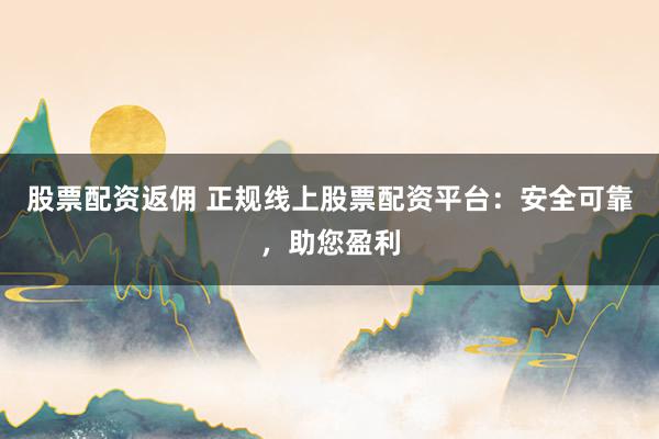 股票配资返佣 正规线上股票配资平台：安全可靠，助您盈利