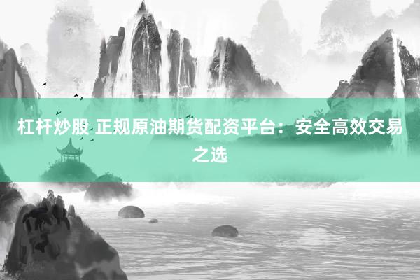 杠杆炒股 正规原油期货配资平台：安全高效交易之选
