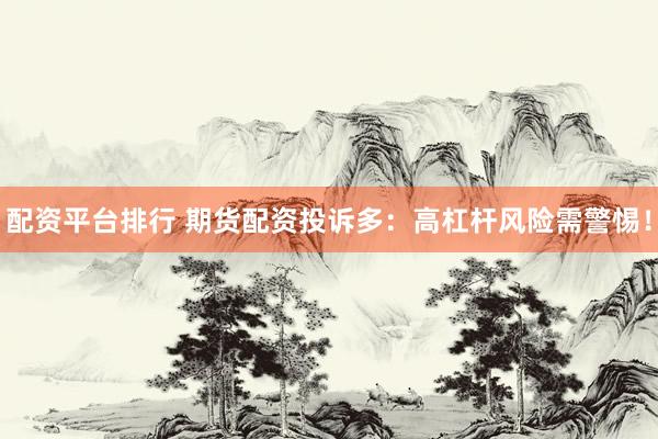 配资平台排行 期货配资投诉多：高杠杆风险需警惕！