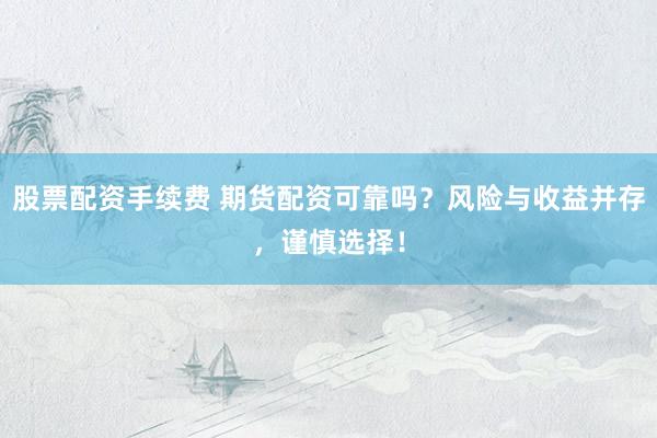 股票配资手续费 期货配资可靠吗?风险与收益并存,谨慎选择!