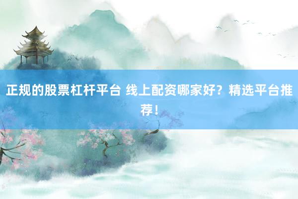 正规的股票杠杆平台 线上配资哪家好？精选平台推荐！