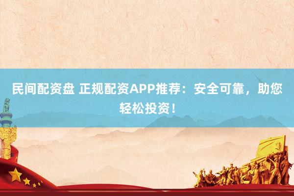 民间配资盘 正规配资APP推荐：安全可靠，助您轻松投资！