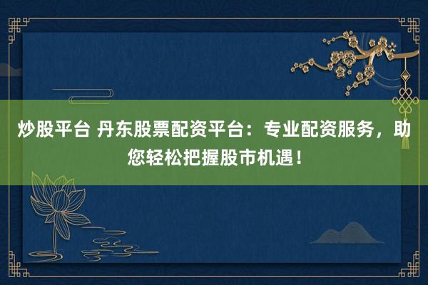 炒股平台 丹东股票配资平台：专业配资服务，助您轻松把握股市机遇！