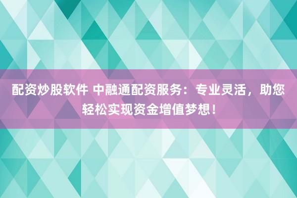 配资炒股软件 中融通配资服务：专业灵活，助您轻松实现资金增值梦想！