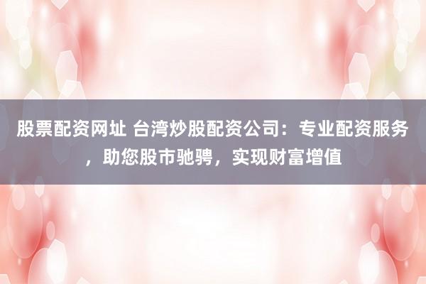 股票配资网址 台湾炒股配资公司：专业配资服务，助您股市驰骋，实现财富增值