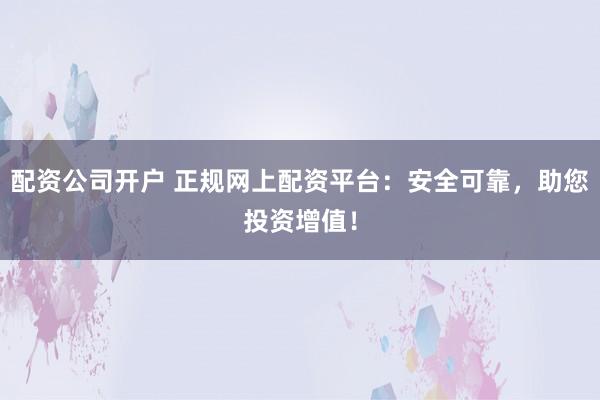 配资公司开户 正规网上配资平台：安全可靠，助您投资增值！