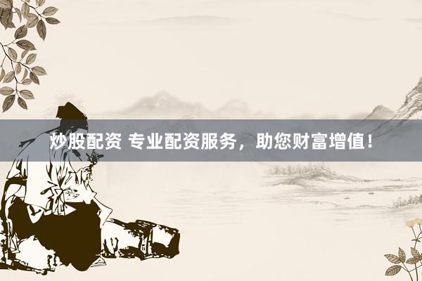炒股配资 专业配资服务，助您财富增值！