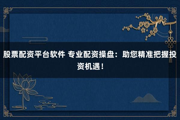 股票配资平台软件 专业配资操盘：助您精准把握投资机遇！