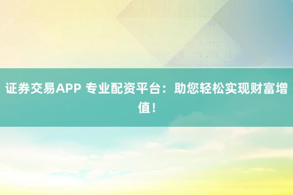证券交易APP 专业配资平台：助您轻松实现财富增值！