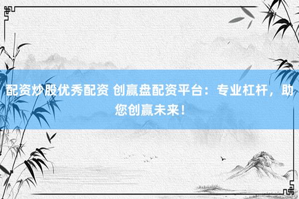 配资炒股优秀配资 创赢盘配资平台：专业杠杆，助您创赢未来！