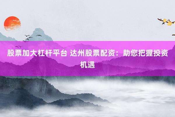 股票加大杠杆平台 达州股票配资：助您把握投资机遇