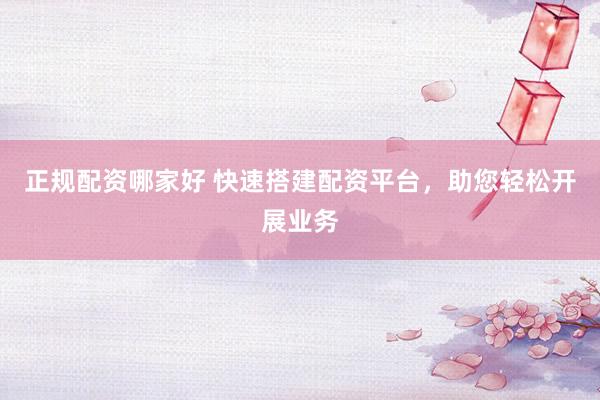 正规配资哪家好 快速搭建配资平台，助您轻松开展业务