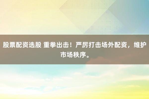 股票配资选股 重拳出击！严厉打击场外配资，维护市场秩序。