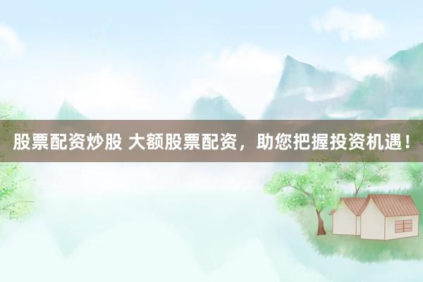 股票配资炒股 大额股票配资，助您把握投资机遇！