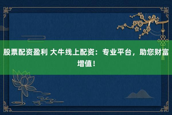 股票配资盈利 大牛线上配资：专业平台，助您财富增值！