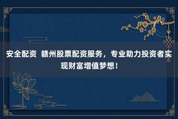 安全配资  赣州股票配资服务，专业助力投资者实现财富增值梦想！