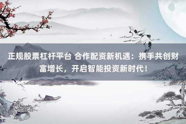 正规股票杠杆平台 合作配资新机遇：携手共创财富增长，开启智能投资新时代！