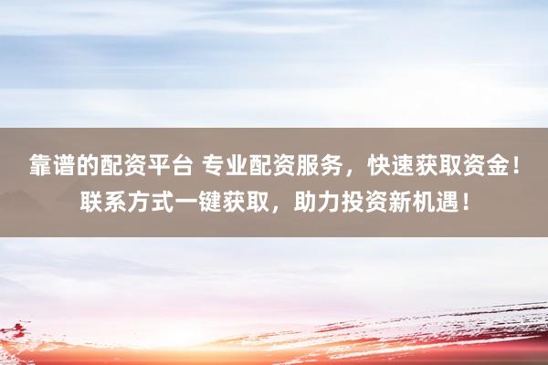 靠谱的配资平台 专业配资服务，快速获取资金！联系方式一键获取，助力投资新机遇！