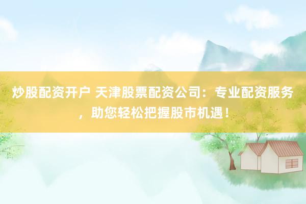 炒股配资开户 天津股票配资公司：专业配资服务，助您轻松把握股市机遇！