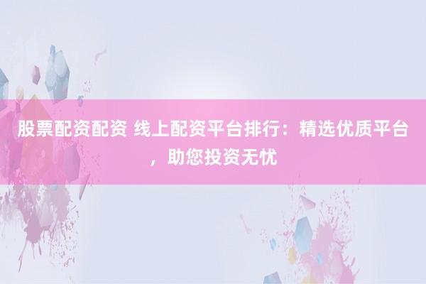 股票配资配资 线上配资平台排行：精选优质平台，助您投资无忧