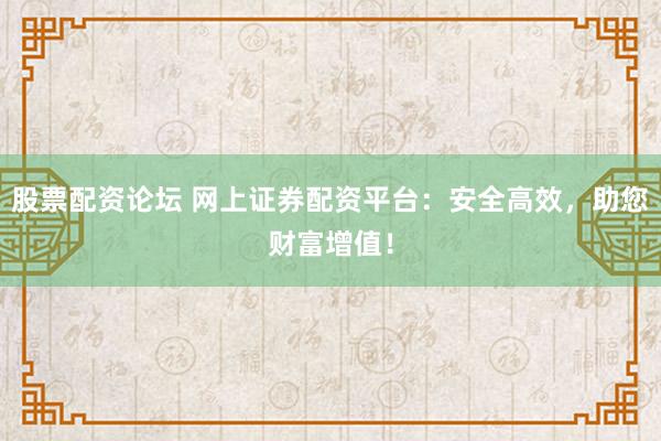 股票配资论坛 网上证券配资平台：安全高效，助您财富增值！
