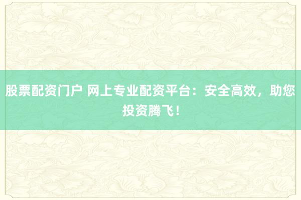 股票配资门户 网上专业配资平台：安全高效，助您投资腾飞！