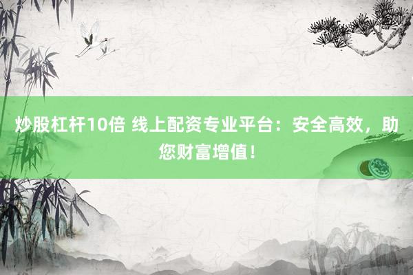 炒股杠杆10倍 线上配资专业平台：安全高效，助您财富增值！