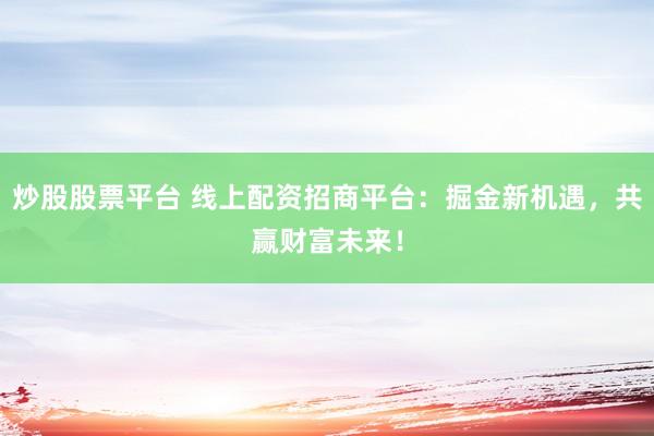 炒股股票平台 线上配资招商平台：掘金新机遇，共赢财富未来！