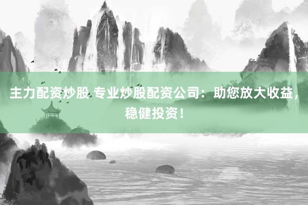主力配资炒股 专业炒股配资公司：助您放大收益，稳健投资！