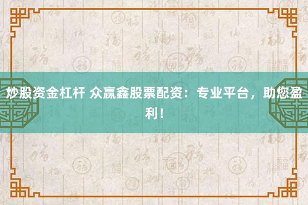 炒股资金杠杆 众赢鑫股票配资：专业平台，助您盈利！