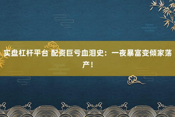 实盘杠杆平台 配资巨亏血泪史：一夜暴富变倾家荡产！