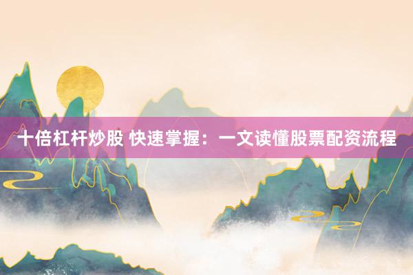 十倍杠杆炒股 快速掌握：一文读懂股票配资流程